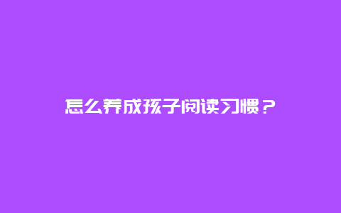 怎么养成孩子阅读习惯？