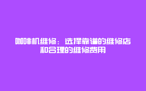 咖啡机维修：选择靠谱的维修店和合理的维修费用