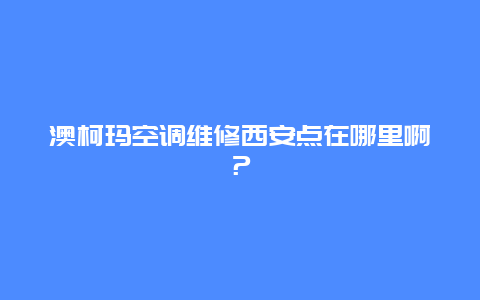 澳柯玛空调维修西安点在哪里啊？