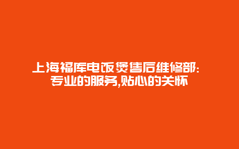 上海福库电饭煲售后维修部: 专业的服务,贴心的关怀