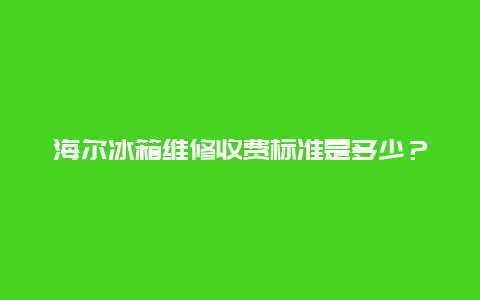 海尔冰箱维修收费标准是多少？