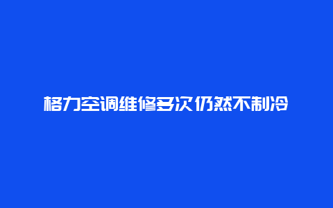 格力空调维修多次仍然不制冷