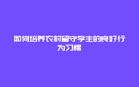 如何培养农村留守学生的良好行为习惯