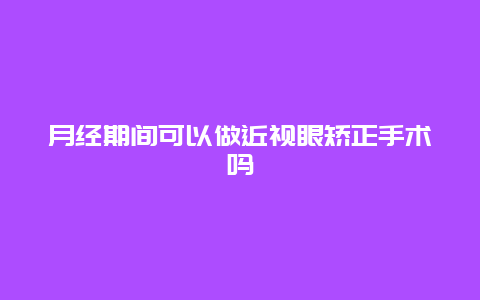 月经期间可以做近视眼矫正手术吗