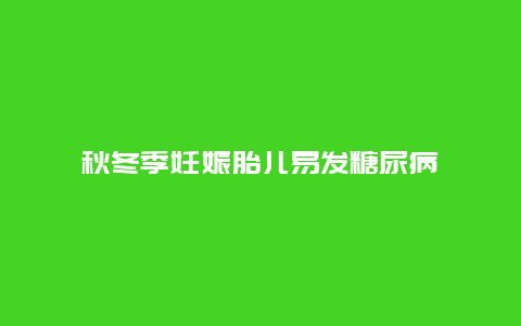 秋冬季妊娠胎儿易发糖尿病