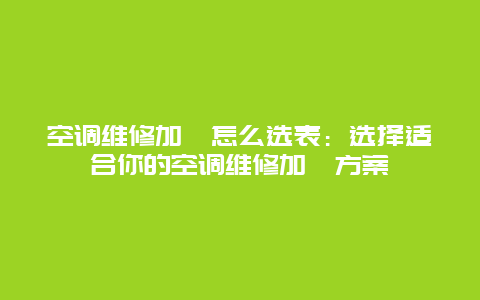 空调维修加氟怎么选表：选择适合你的空调维修加氟方案