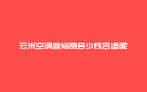 云米空调维修费多少钱合适呢