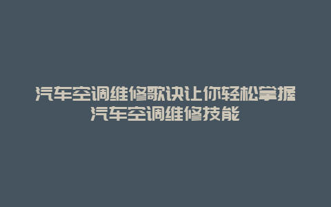 汽车空调维修歌诀让你轻松掌握汽车空调维修技能