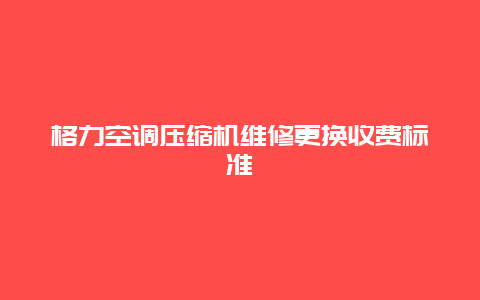 格力空调压缩机维修更换收费标准