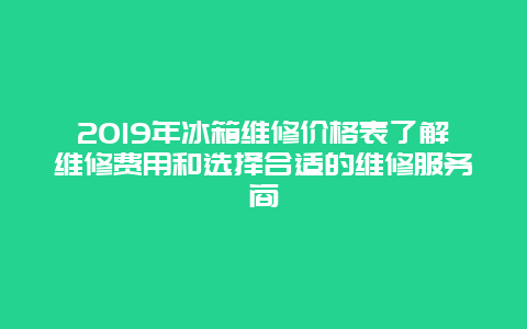 2019年冰箱维修价格表了解维修费用和选择合适的维修服务商