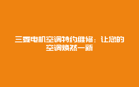 三菱电机空调特约维修：让您的空调焕然一新