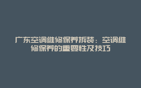 广东空调维修保养拆装：空调维修保养的重要性及技巧