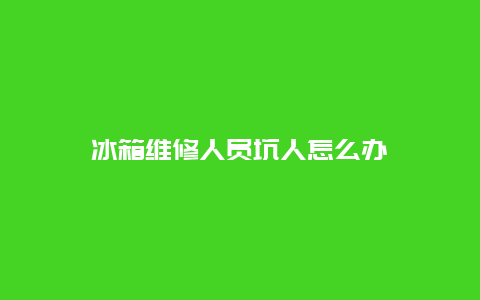 冰箱维修人员坑人怎么办