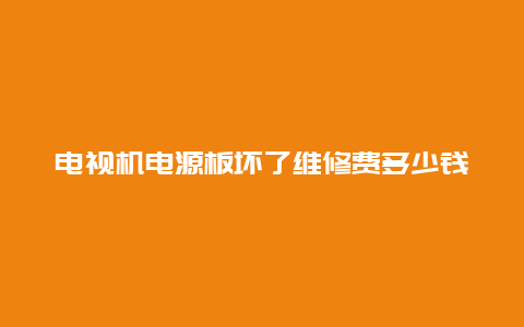 电视机电源板坏了维修费多少钱