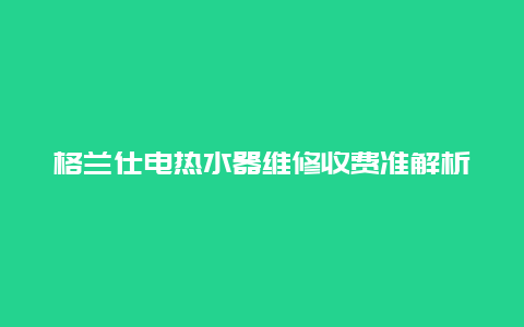 格兰仕电热水器维修收费准解析