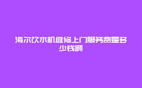 海尔饮水机维修上门服务费是多少钱啊