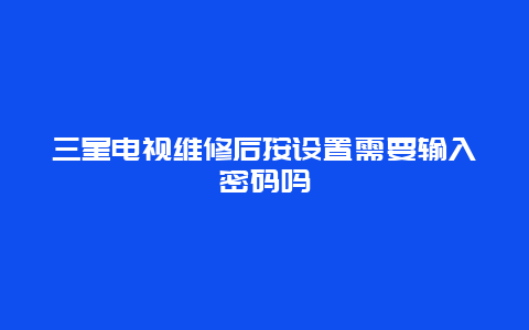 三星电视维修后按设置需要输入密码吗