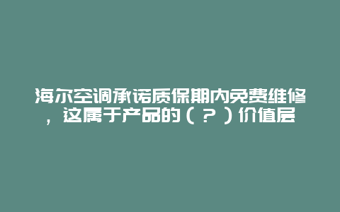 海尔空调承诺质保期内免费维修，这属于产品的（？）价值层