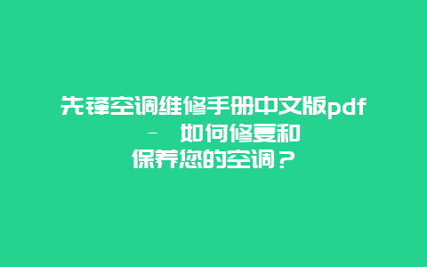 先锋空调维修手册中文版pdf - 如何修复和保养您的空调？