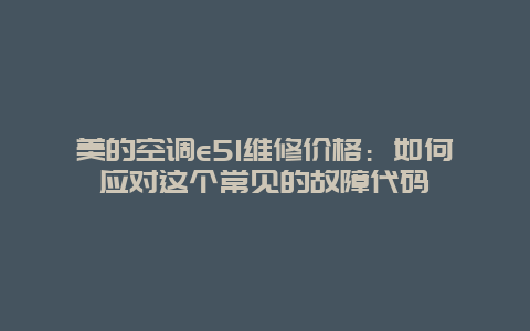 美的空调e51维修价格：如何应对这个常见的故障代码