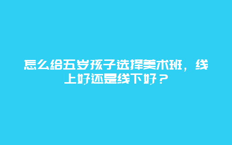 怎么给五岁孩子选择美术班，线上好还是线下好？