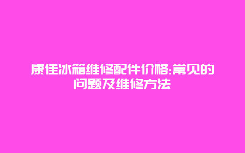 康佳冰箱维修配件价格:常见的问题及维修方法