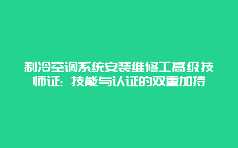 制冷空调系统安装维修工高级技师证: 技能与认证的双重加持