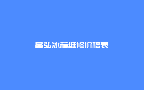 晶弘冰箱维修价格表