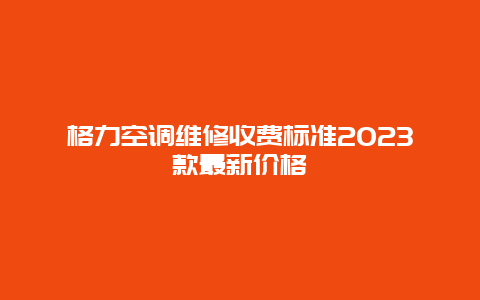 格力空调维修收费标准2023款最新价格