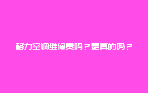 格力空调维修贵吗？是真的吗？