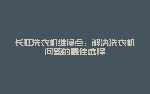 长虹洗衣机维修点：解决洗衣机问题的最佳选择