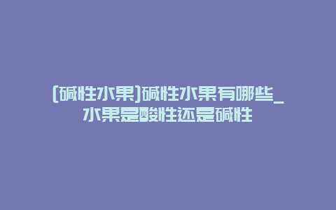 [碱性水果]碱性水果有哪些_水果是酸性还是碱性