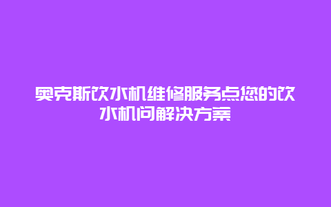 奥克斯饮水机维修服务点您的饮水机问解决方案