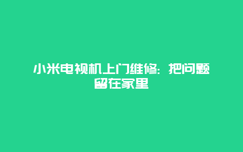 小米电视机上门维修: 把问题留在家里