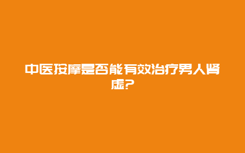 中医按摩是否能有效治疗男人肾虚?