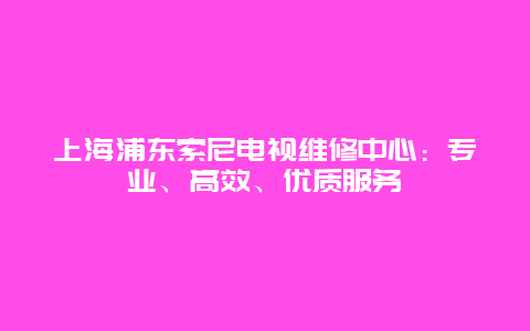 上海浦东索尼电视维修中心：专业、高效、优质服务