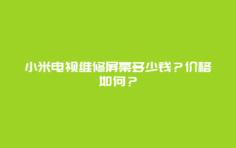 小米电视维修屏幕多少钱？价格如何？