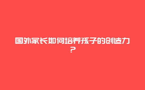 国外家长如何培养孩子的创造力？