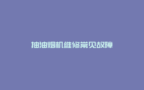 抽油烟机维修常见故障