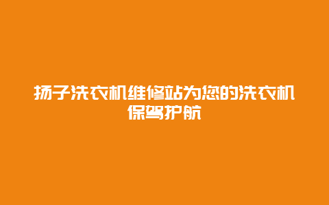 扬子洗衣机维修站为您的洗衣机保驾护航