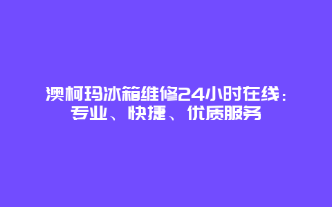 澳柯玛冰箱维修24小时在线：专业、快捷、优质服务