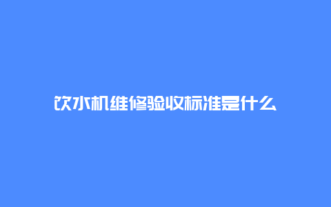 饮水机维修验收标准是什么