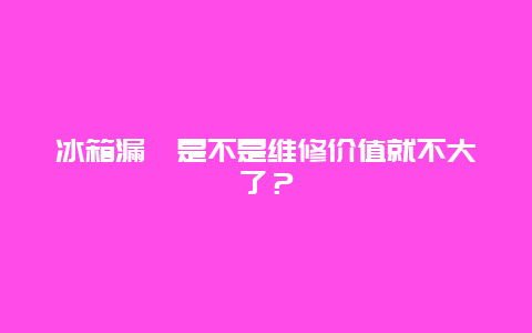 冰箱漏氟是不是维修价值就不大了？