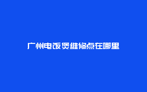 广州电饭煲维修点在哪里