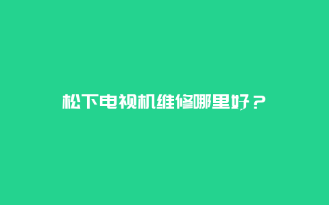 松下电视机维修哪里好？