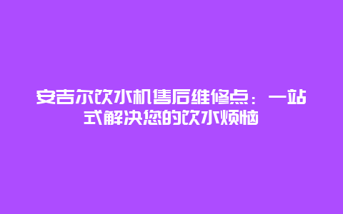 安吉尔饮水机售后维修点：一站式解决您的饮水烦恼