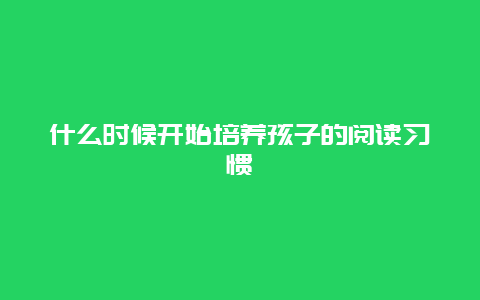 什么时候开始培养孩子的阅读习惯