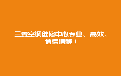 三菱空调维修中心专业、高效、值得信赖！