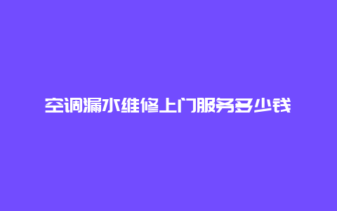 空调漏水维修上门服务多少钱