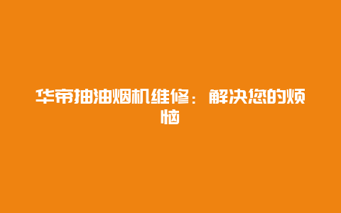 华帝抽油烟机维修：解决您的烦恼